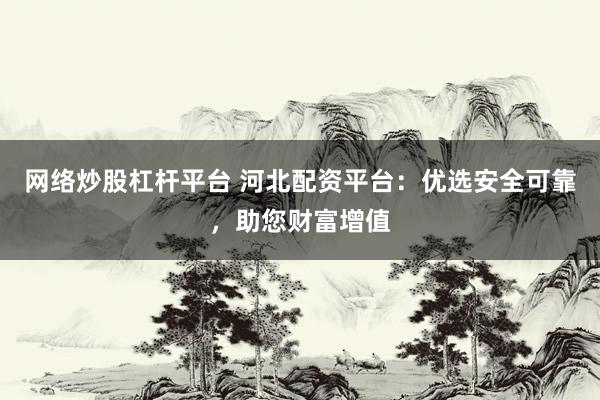 网络炒股杠杆平台 河北配资平台：优选安全可靠，助您财富增值