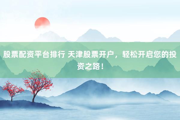 股票配资平台排行 天津股票开户，轻松开启您的投资之路！