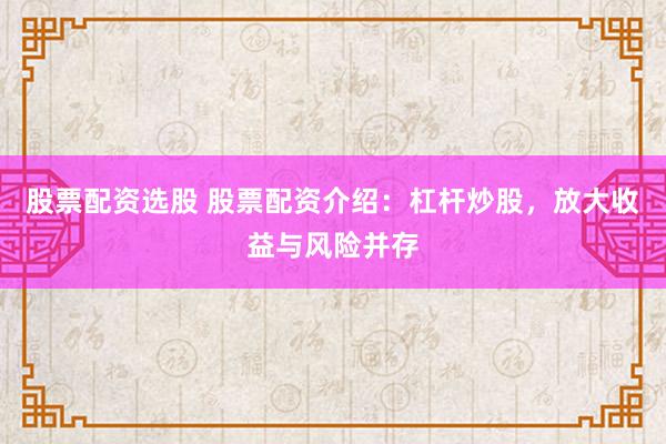 股票配资选股 股票配资介绍：杠杆炒股，放大收益与风险并存