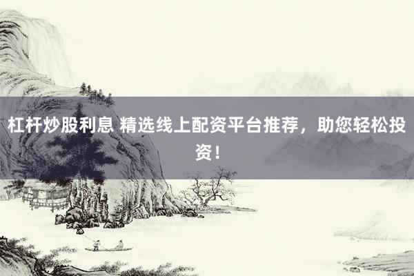 杠杆炒股利息 精选线上配资平台推荐，助您轻松投资！