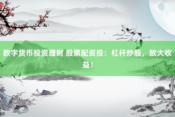 数字货币投资理财 股票配资投：杠杆炒股，放大收益！