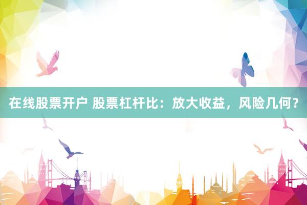 在线股票开户 股票杠杆比：放大收益，风险几何？
