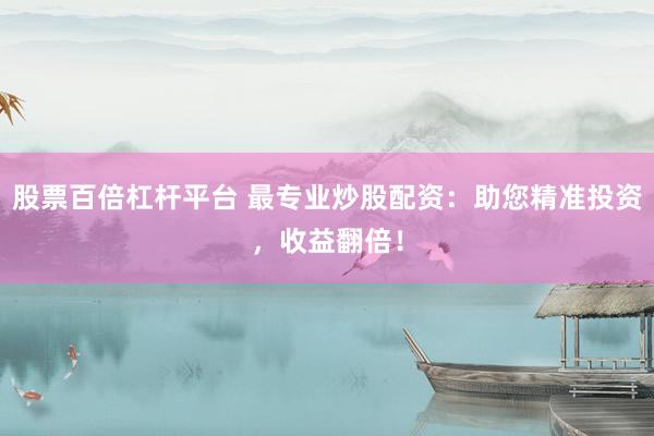 股票百倍杠杆平台 最专业炒股配资：助您精准投资，收益翻倍！