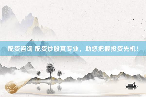 配资咨询 配资炒股真专业，助您把握投资先机！