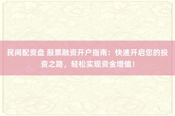 民间配资盘 股票融资开户指南：快速开启您的投资之路，轻松实现资金增值！