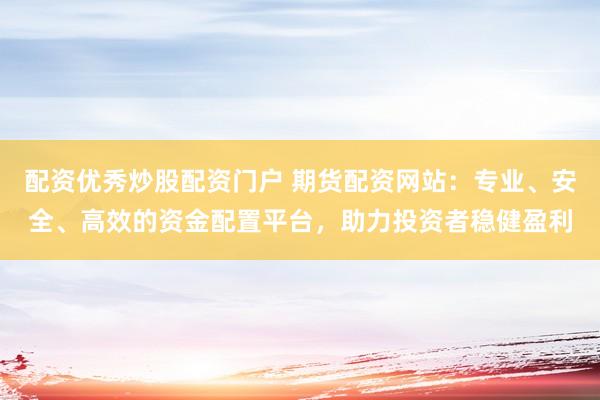 配资优秀炒股配资门户 期货配资网站：专业、安全、高效的资金配置平台，助力投资者稳健盈利