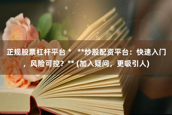 正规股票杠杆平台 *   **炒股配资平台：快速入门，风险可控？** (加入疑问，更吸引人)