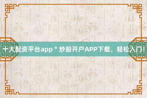 十大配资平台app * 炒股开户APP下载，轻松入门！