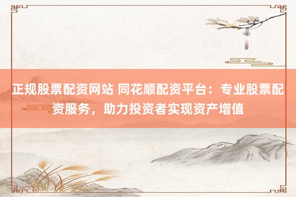 正规股票配资网站 同花顺配资平台：专业股票配资服务，助力投资者实现资产增值