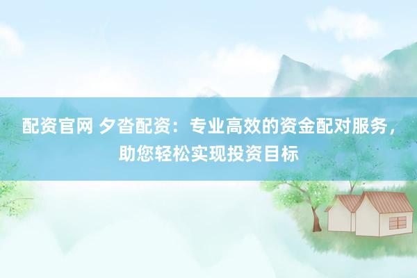 配资官网 夕沓配资：专业高效的资金配对服务，助您轻松实现投资目标