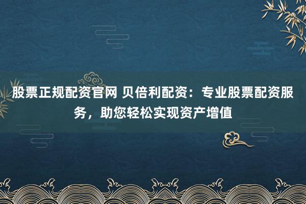 股票正规配资官网 贝倍利配资：专业股票配资服务，助您轻松实现资产增值