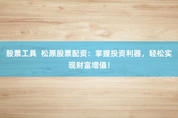 股票工具  松原股票配资：掌握投资利器，轻松实现财富增值！