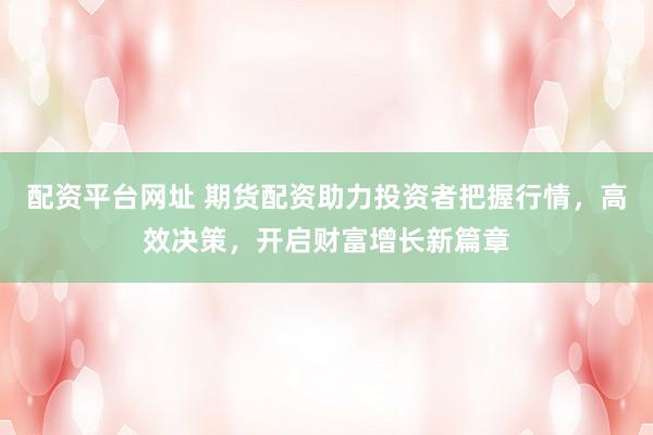 配资平台网址 期货配资助力投资者把握行情，高效决策，开启财富增长新篇章