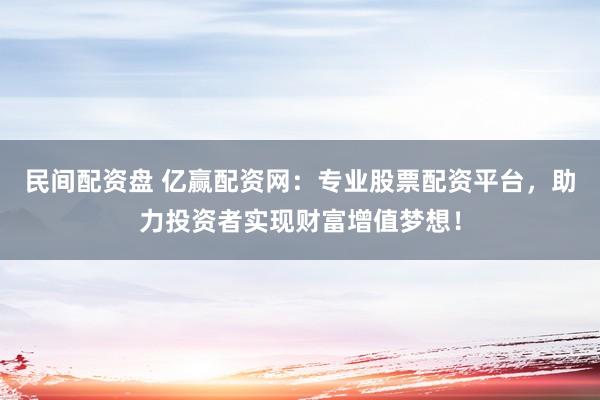 民间配资盘 亿赢配资网：专业股票配资平台，助力投资者实现财富增值梦想！