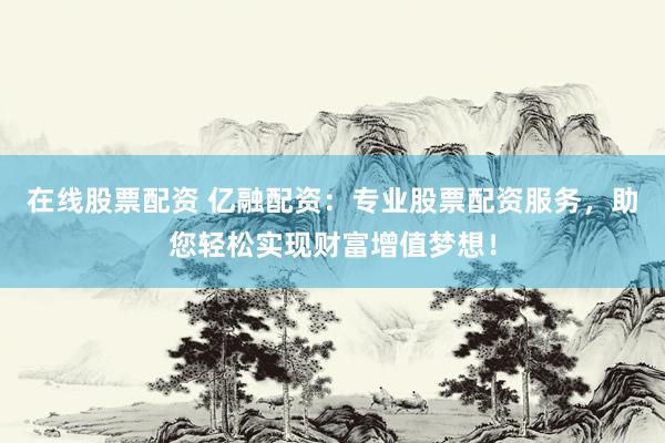 在线股票配资 亿融配资：专业股票配资服务，助您轻松实现财富增值梦想！