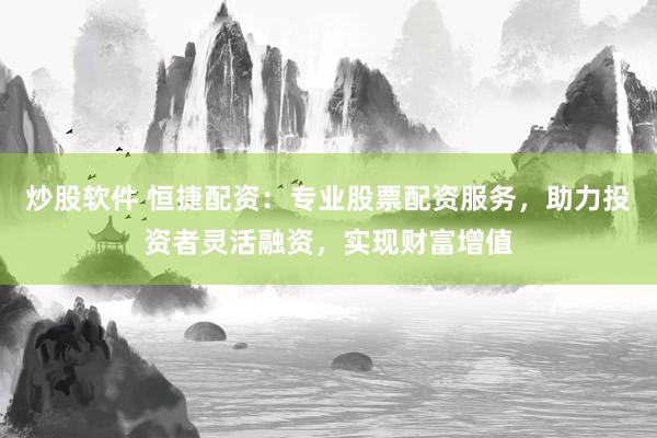 炒股软件 恒捷配资：专业股票配资服务，助力投资者灵活融资，实现财富增值