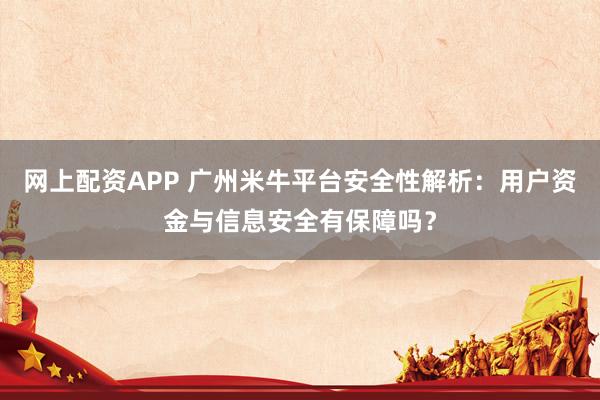 网上配资APP 广州米牛平台安全性解析：用户资金与信息安全有保障吗？