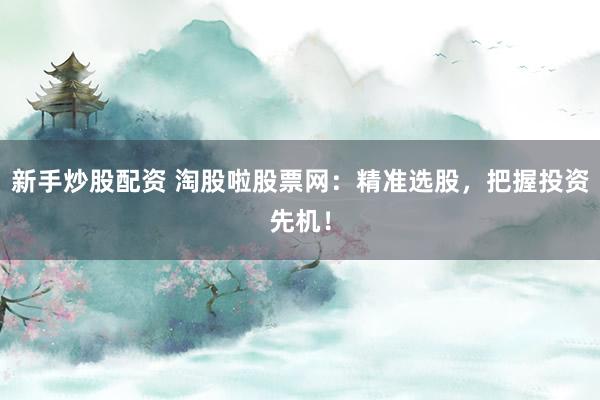 新手炒股配资 淘股啦股票网：精准选股，把握投资先机！