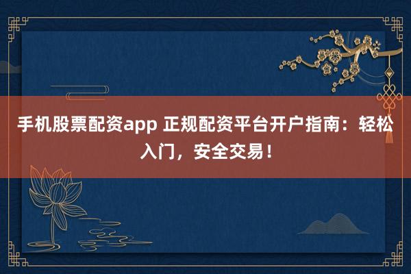 手机股票配资app 正规配资平台开户指南：轻松入门，安全交易！