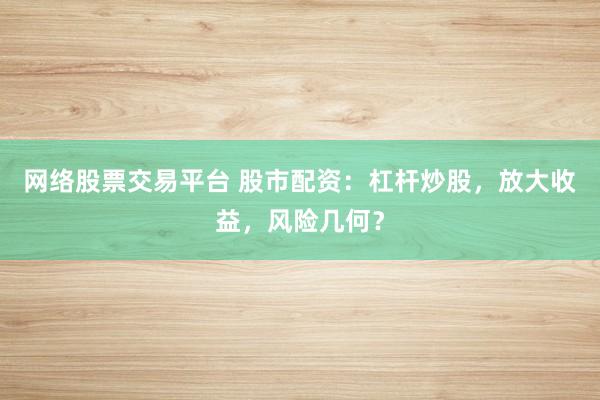 网络股票交易平台 股市配资：杠杆炒股，放大收益，风险几何？