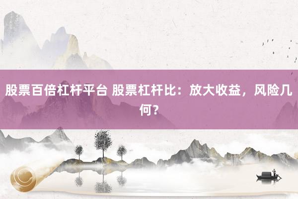 股票百倍杠杆平台 股票杠杆比：放大收益，风险几何？
