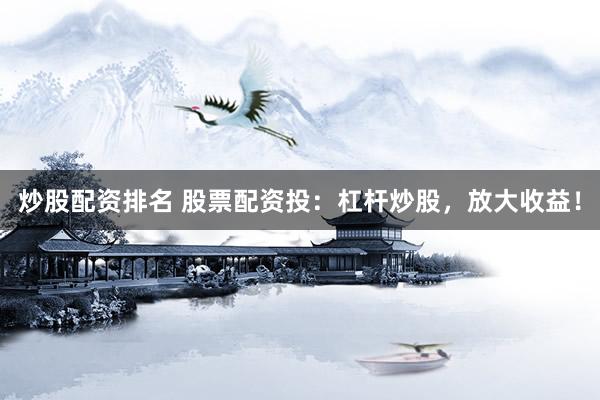 炒股配资排名 股票配资投：杠杆炒股，放大收益！
