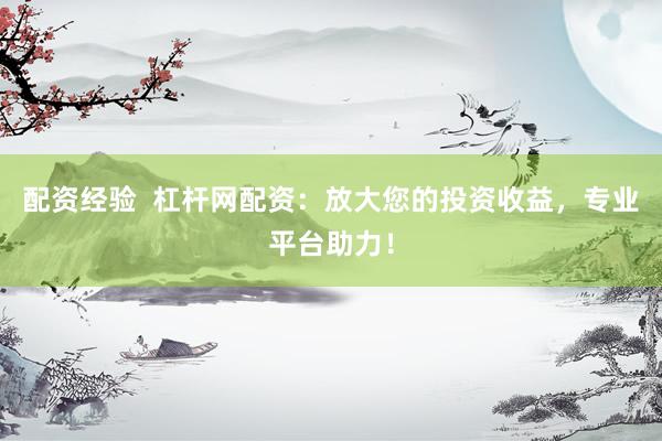 配资经验  杠杆网配资：放大您的投资收益，专业平台助力！