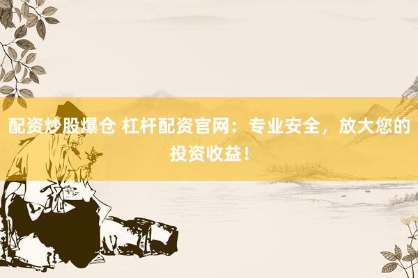 配资炒股爆仓 杠杆配资官网：专业安全，放大您的投资收益！