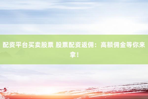 配资平台买卖股票 股票配资返佣：高额佣金等你来拿！