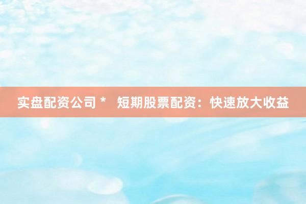 实盘配资公司 *   短期股票配资：快速放大收益