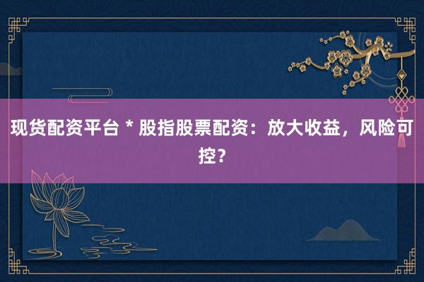 现货配资平台 * 股指股票配资：放大收益，风险可控？