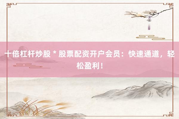 十倍杠杆炒股 * 股票配资开户会员：快速通道，轻松盈利！