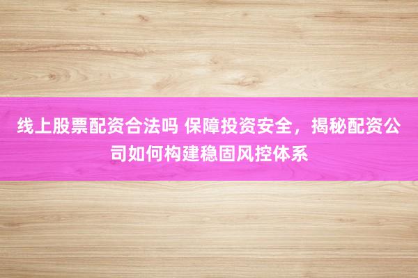 线上股票配资合法吗 保障投资安全，揭秘配资公司如何构建稳固风控体系