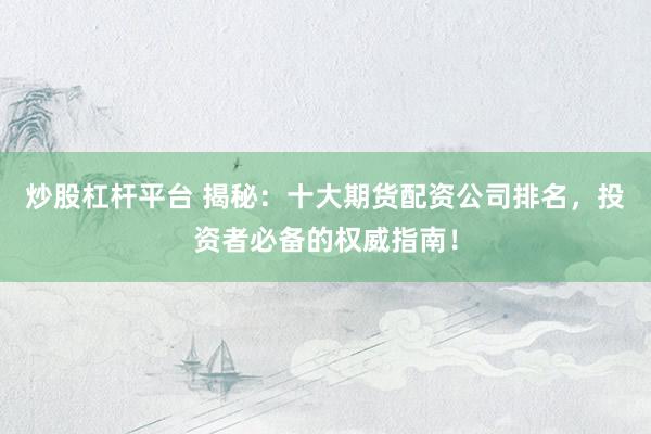 炒股杠杆平台 揭秘：十大期货配资公司排名，投资者必备的权威指南！