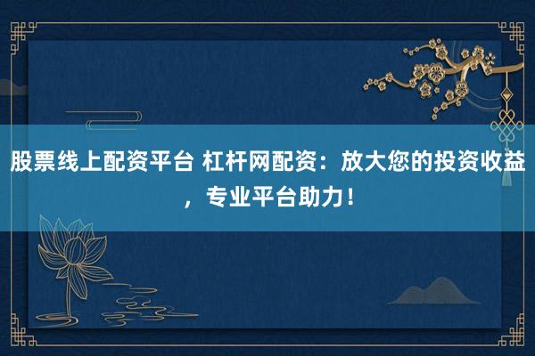 股票线上配资平台 杠杆网配资：放大您的投资收益，专业平台助力！