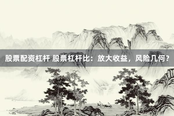 股票配资杠杆 股票杠杆比：放大收益，风险几何？