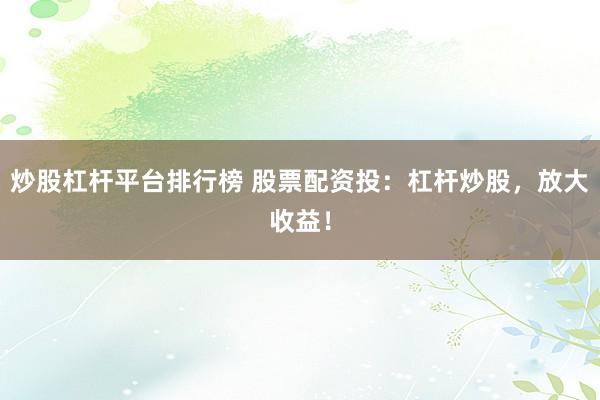 炒股杠杆平台排行榜 股票配资投：杠杆炒股，放大收益！