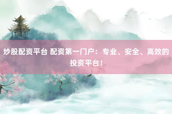 炒股配资平台 配资第一门户：专业、安全、高效的投资平台！