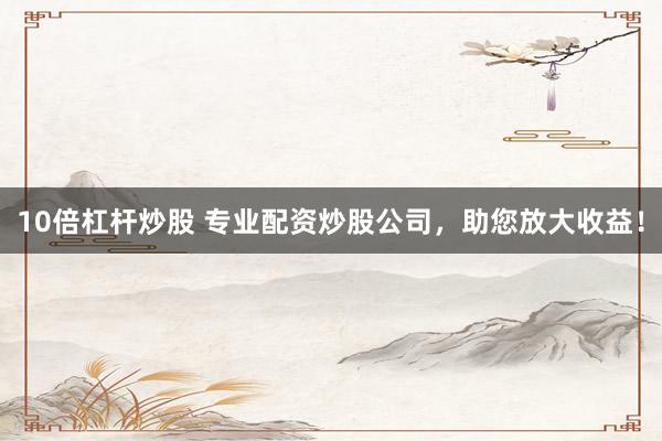 10倍杠杆炒股 专业配资炒股公司，助您放大收益！