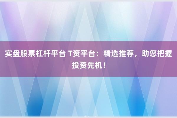实盘股票杠杆平台 T资平台：精选推荐，助您把握投资先机！
