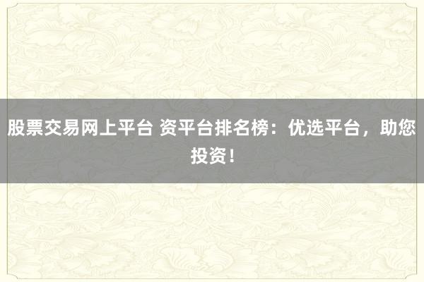 股票交易网上平台 资平台排名榜：优选平台，助您投资！