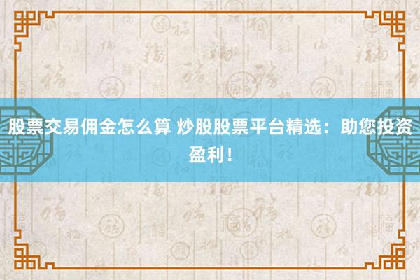 股票交易佣金怎么算 炒股股票平台精选：助您投资盈利！