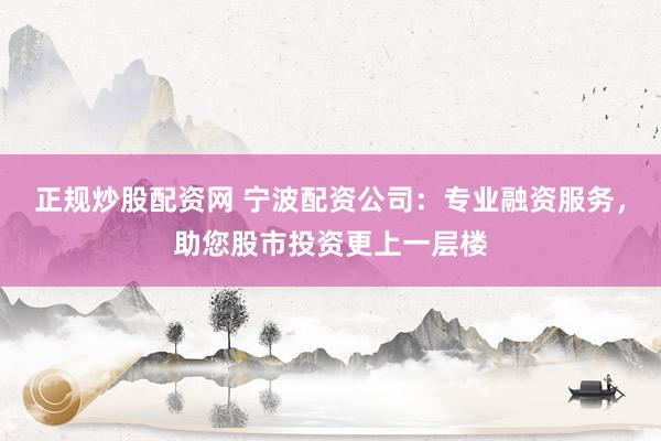 正规炒股配资网 宁波配资公司：专业融资服务，助您股市投资更上一层楼