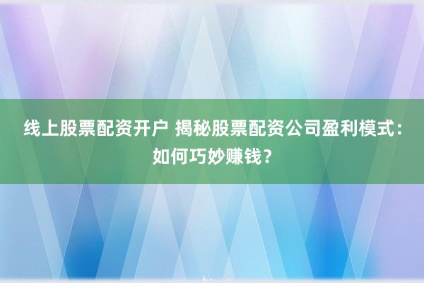 线上股票配资开户 揭秘股票配资公司盈利模式：如何巧妙赚钱？