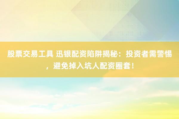 股票交易工具 迅银配资陷阱揭秘：投资者需警惕，避免掉入坑人配资圈套！