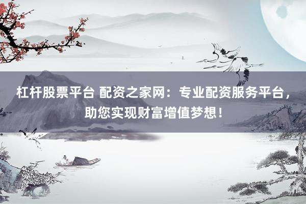杠杆股票平台 配资之家网：专业配资服务平台，助您实现财富增值梦想！