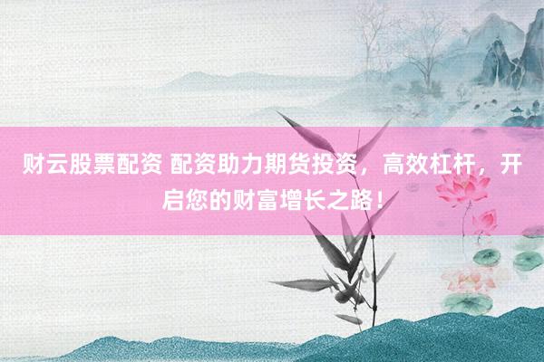 财云股票配资 配资助力期货投资，高效杠杆，开启您的财富增长之路！