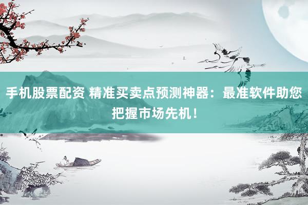 手机股票配资 精准买卖点预测神器：最准软件助您把握市场先机！