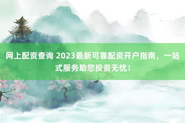 网上配资查询 2023最新可靠配资开户指南，一站式服务助您投资无忧！