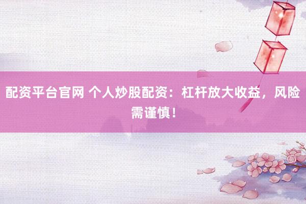 配资平台官网 个人炒股配资：杠杆放大收益，风险需谨慎！